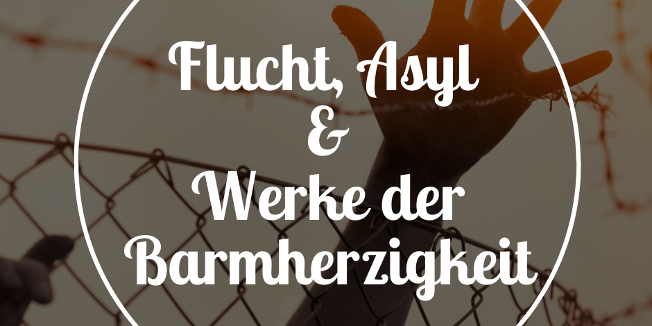 Flucht, Asyl & Werke der Barmherzigkeit